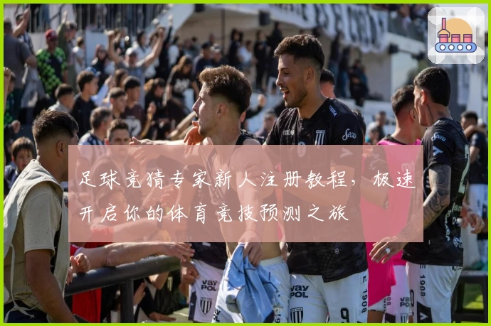 足球竞猜专家新人注册教程，极速开启你的体育竞技预测之旅