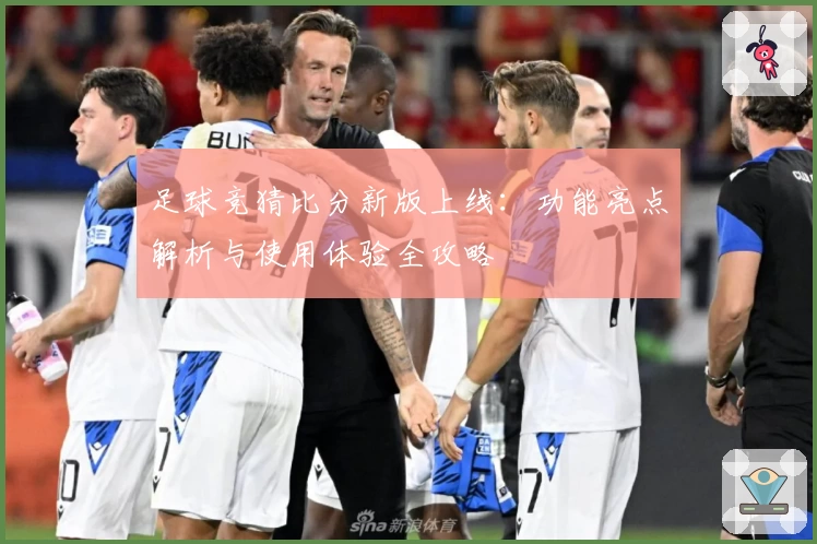 足球竞猜比分新版上线：功能亮点解析与使用体验全攻略