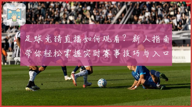 足球竞猜直播如何观看？新人指南带你轻松掌握实时赛事技巧与入口