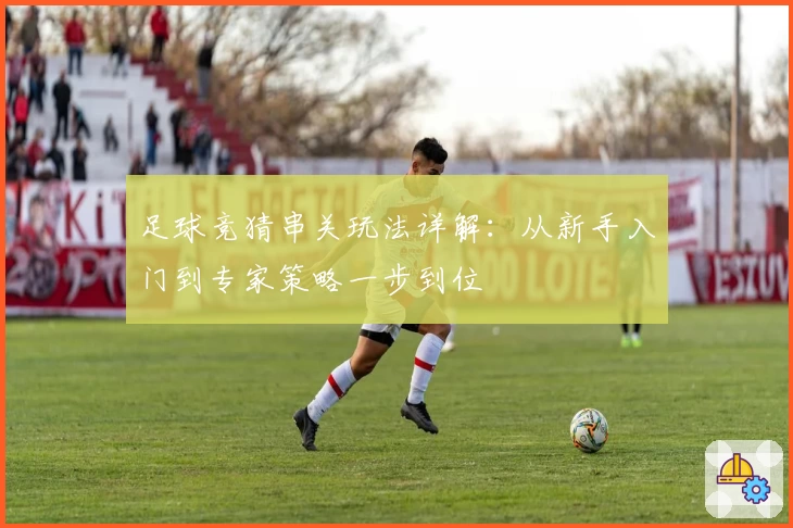 足球竞猜串关玩法详解：从新手入门到专家策略一步到位