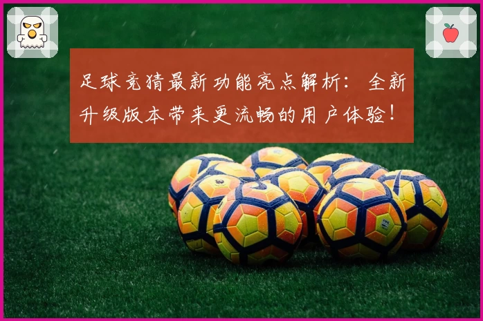 足球竞猜最新功能亮点解析：全新升级版本带来更流畅的用户体验！