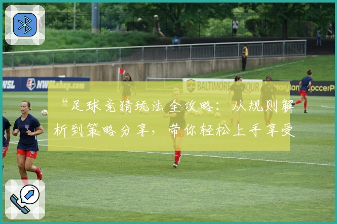 “足球竞猜玩法全攻略：从规则解析到策略分享，带你轻松上手享受比赛乐趣”