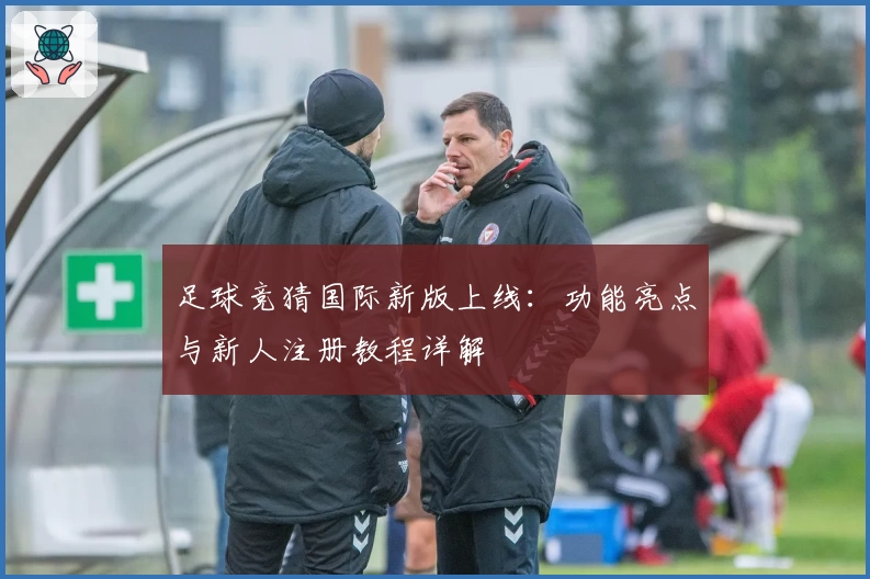 足球竞猜国际新版上线：功能亮点与新人注册教程详解