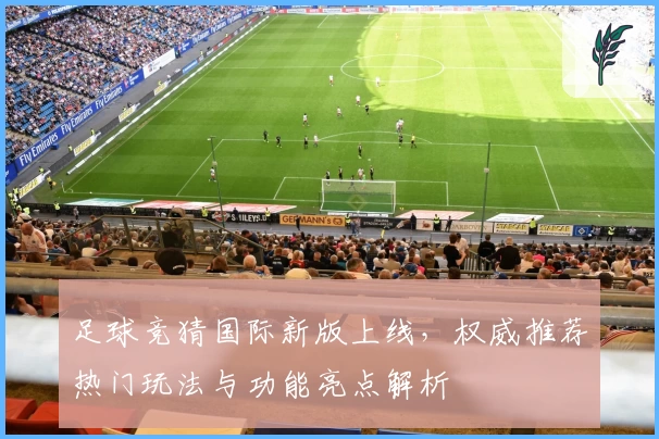 足球竞猜国际新版上线,权威推荐热门玩法与功能亮点解析