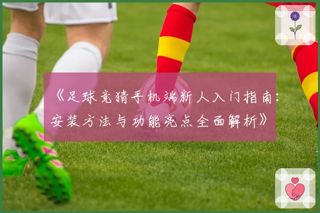 《足球竞猜手机端新人入门指南：安装方法与功能亮点全面解析》