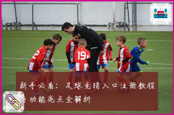 新手必看：足球竞猜入口注册教程与功能亮点全解析