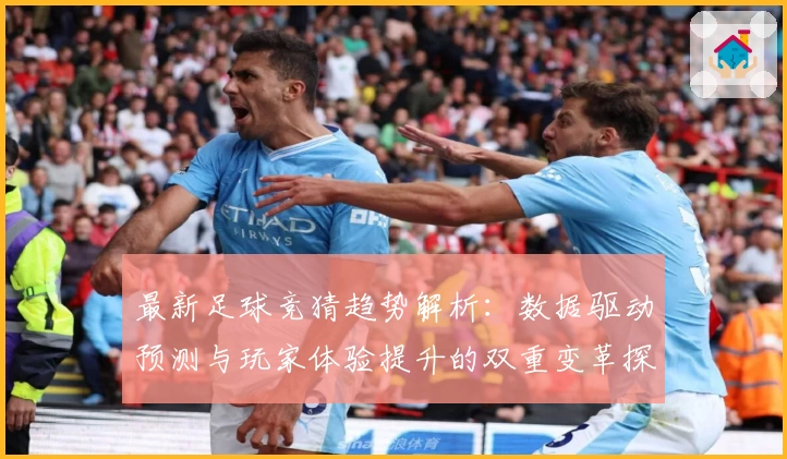 最新足球竞猜趋势解析:数据驱动预测与玩家体验提升的双重变革探索