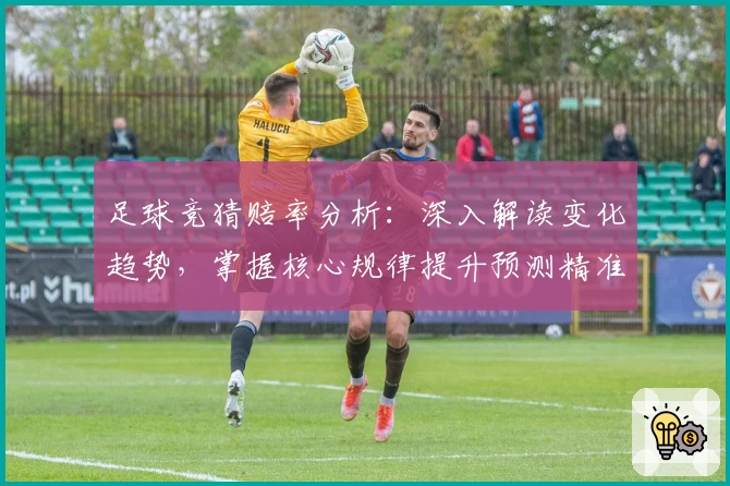 足球竞猜赔率分析：深入解读变化趋势，掌握核心规律提升预测精准度