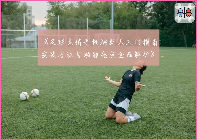 《足球竞猜手机端新人入门指南：安装方法与功能亮点全面解析》