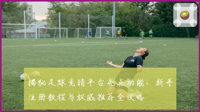 揭秘足球竞猜平台亮点功能，新手注册教程与权威推荐全攻略