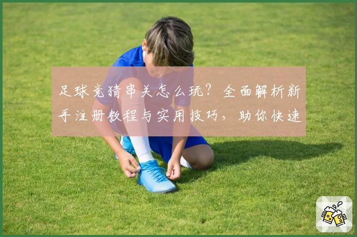 足球竞猜串关怎么玩?全面解析新手注册教程与实用技巧,助你快速上手