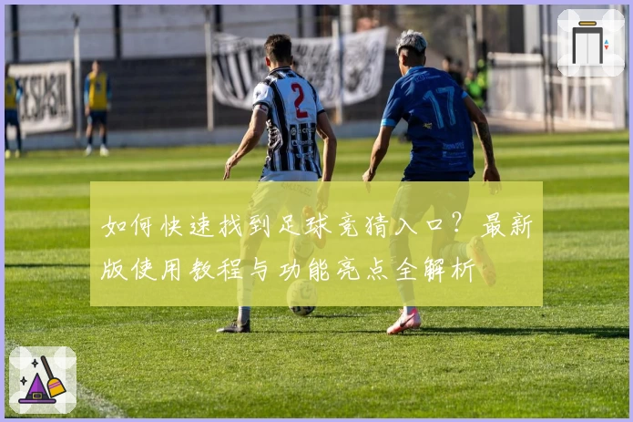 如何快速找到足球竞猜入口?最新版使用教程与功能亮点全解析