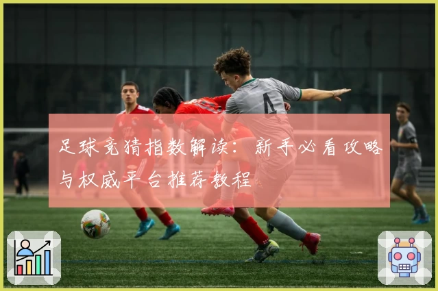 足球竞猜指数解读：新手必看攻略与权威平台推荐教程