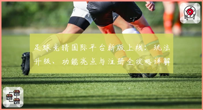 足球竞猜国际平台新版上线：玩法升级、功能亮点与注册全攻略详解