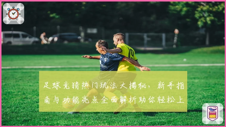 足球竞猜热门玩法大揭秘，新手指南与功能亮点全面解析助你轻松上手