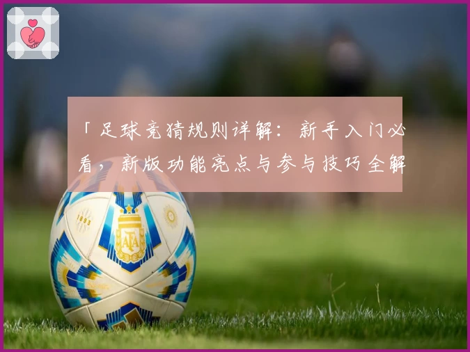 「足球竞猜规则详解:新手入门必看,新版功能亮点与参与技巧全解析」