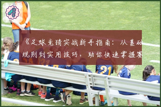 《足球竞猜实战新手指南：从基础规则到实用技巧，助你快速掌握赛事预测》