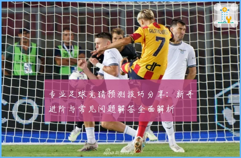 专业足球竞猜预测技巧分享：新手进阶与常见问题解答全面解析