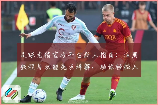 足球竞猜官方平台新人指南：注册教程与功能亮点详解，助你轻松入门