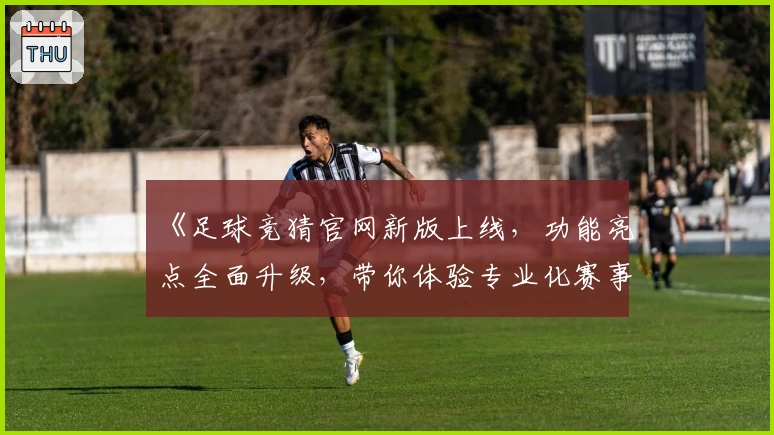 《足球竞猜官网新版上线，功能亮点全面升级，带你体验专业化赛事预测秘诀》