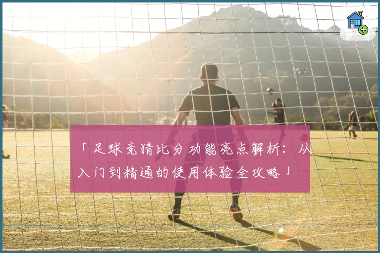 「足球竞猜比分功能亮点解析：从入门到精通的使用体验全攻略」