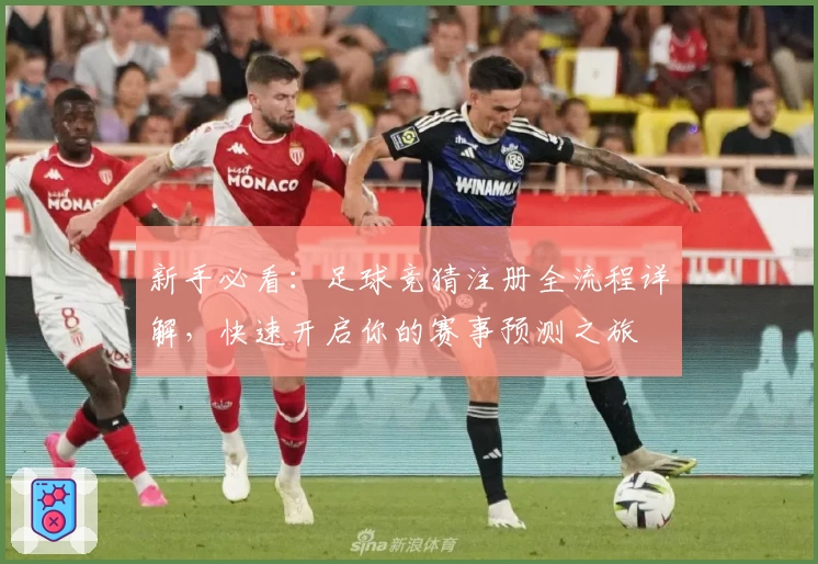 新手必看：足球竞猜注册全流程详解，快速开启你的赛事预测之旅