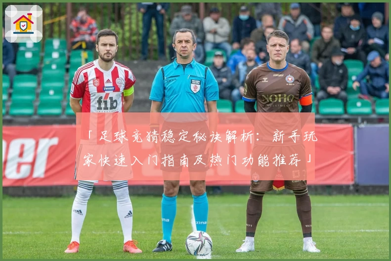 「足球竞猜稳定秘诀解析：新手玩家快速入门指南及热门功能推荐」