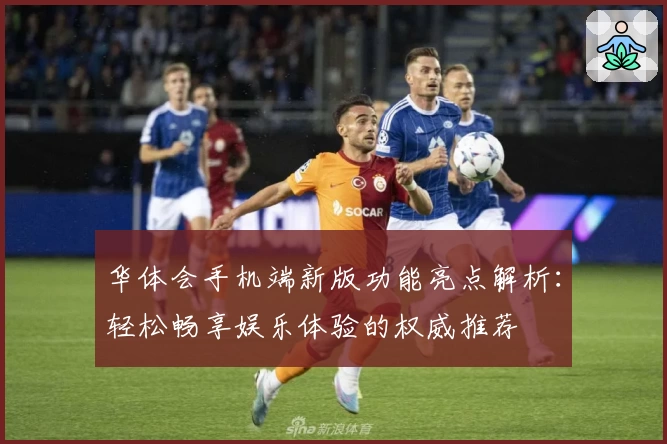 华体会手机端新版功能亮点解析：轻松畅享娱乐体验的权威推荐